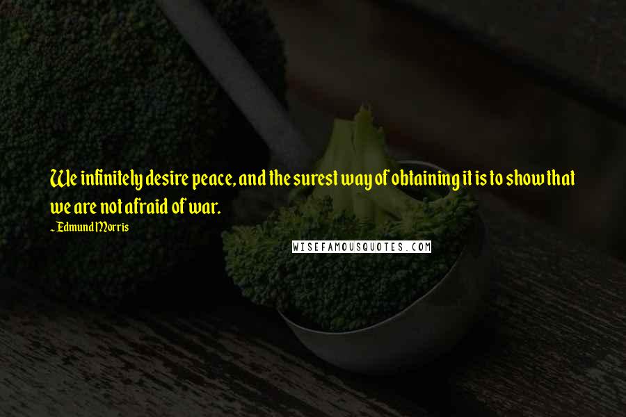 Edmund Morris Quotes: We infinitely desire peace, and the surest way of obtaining it is to show that we are not afraid of war.