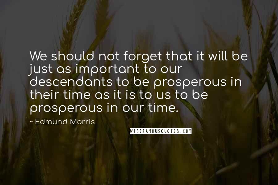 Edmund Morris Quotes: We should not forget that it will be just as important to our descendants to be prosperous in their time as it is to us to be prosperous in our time.