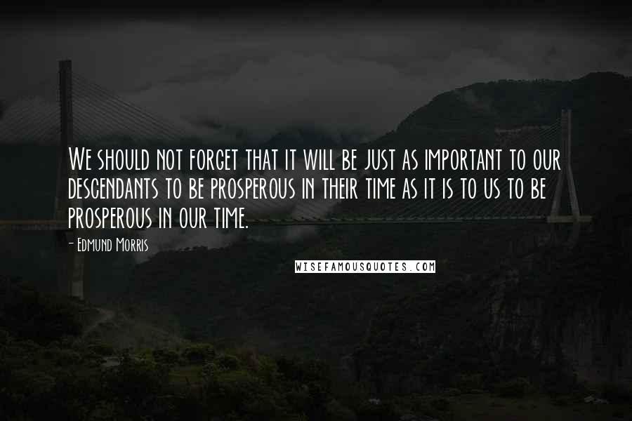 Edmund Morris Quotes: We should not forget that it will be just as important to our descendants to be prosperous in their time as it is to us to be prosperous in our time.