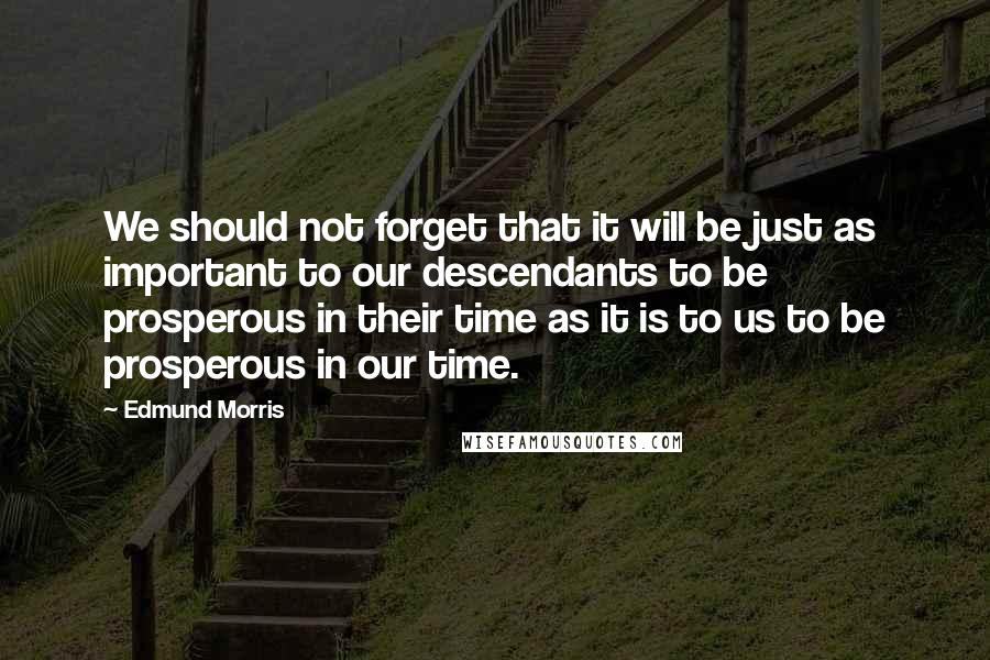 Edmund Morris Quotes: We should not forget that it will be just as important to our descendants to be prosperous in their time as it is to us to be prosperous in our time.