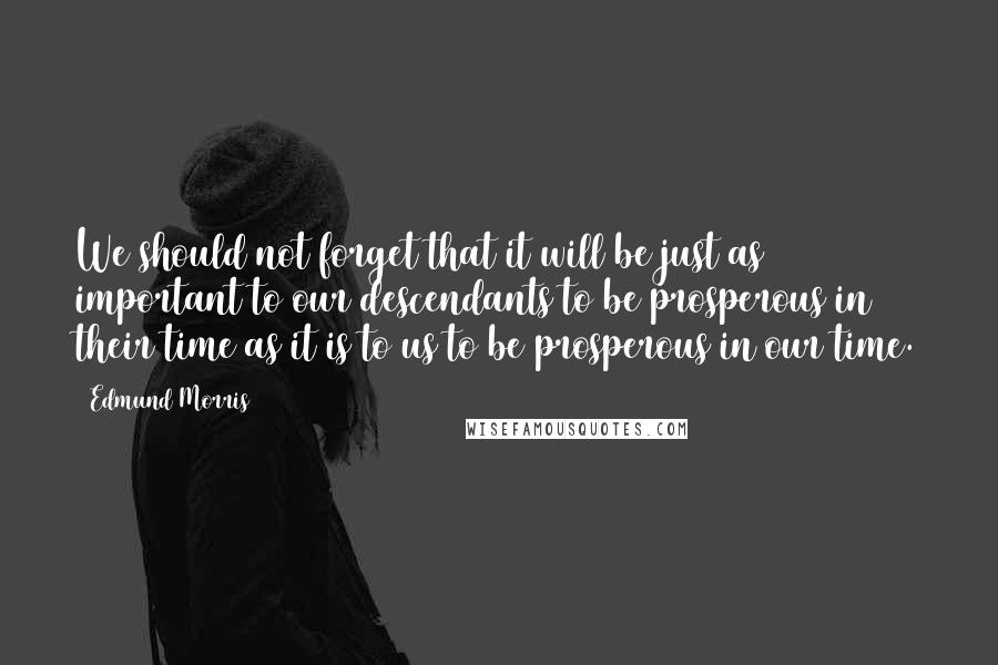 Edmund Morris Quotes: We should not forget that it will be just as important to our descendants to be prosperous in their time as it is to us to be prosperous in our time.