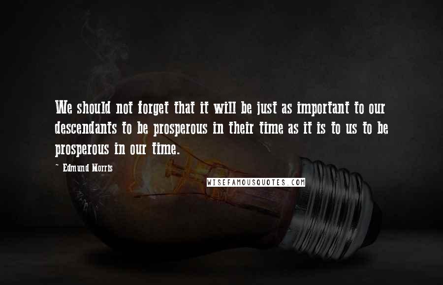 Edmund Morris Quotes: We should not forget that it will be just as important to our descendants to be prosperous in their time as it is to us to be prosperous in our time.