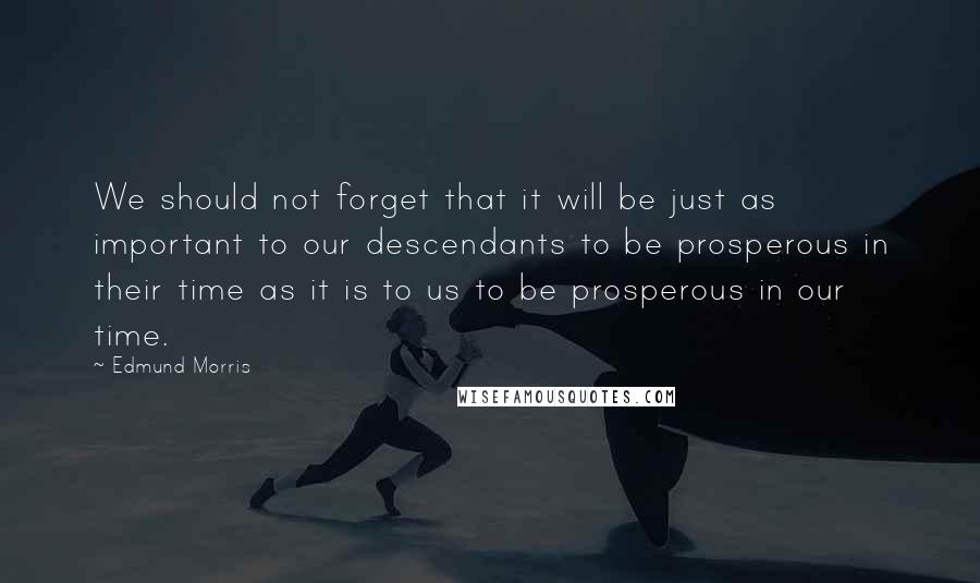 Edmund Morris Quotes: We should not forget that it will be just as important to our descendants to be prosperous in their time as it is to us to be prosperous in our time.