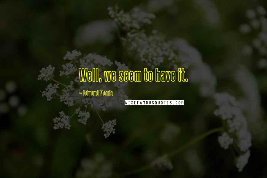 Edmund Morris Quotes: Well, we seem to have it.