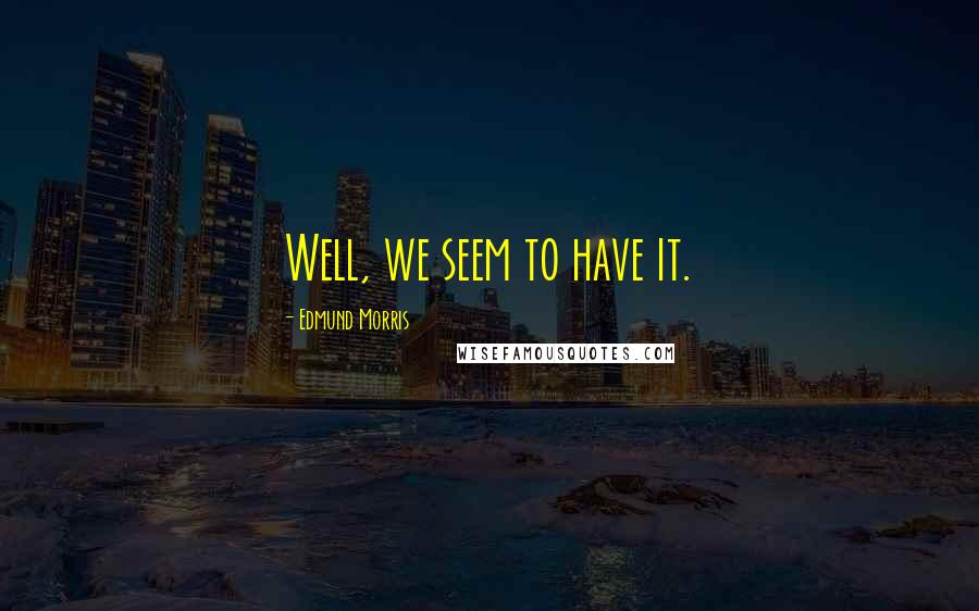 Edmund Morris Quotes: Well, we seem to have it.