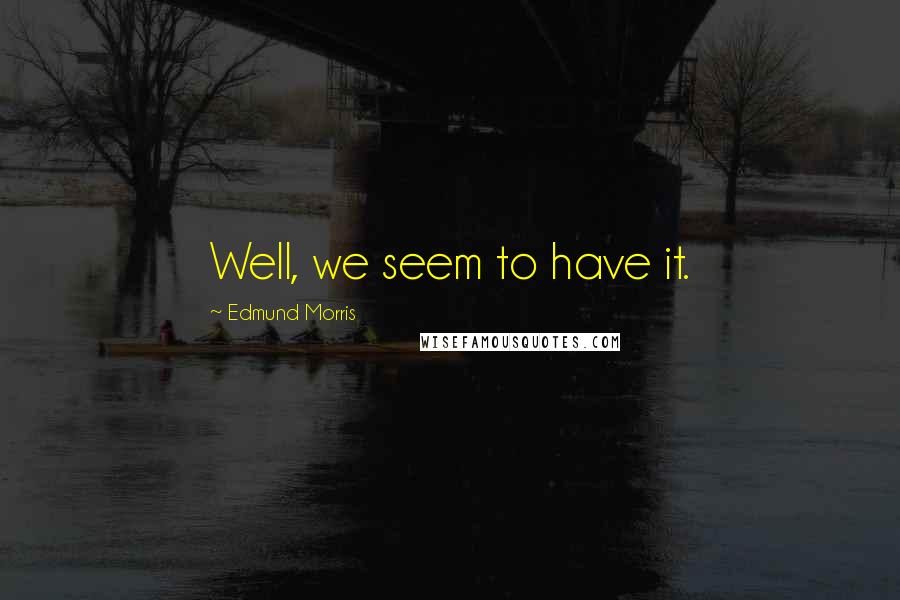 Edmund Morris Quotes: Well, we seem to have it.
