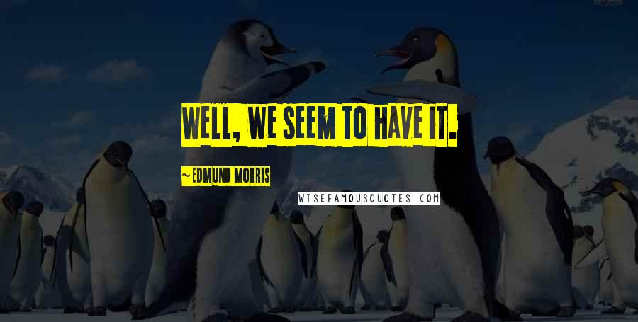 Edmund Morris Quotes: Well, we seem to have it.