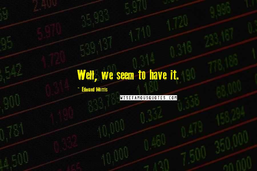 Edmund Morris Quotes: Well, we seem to have it.