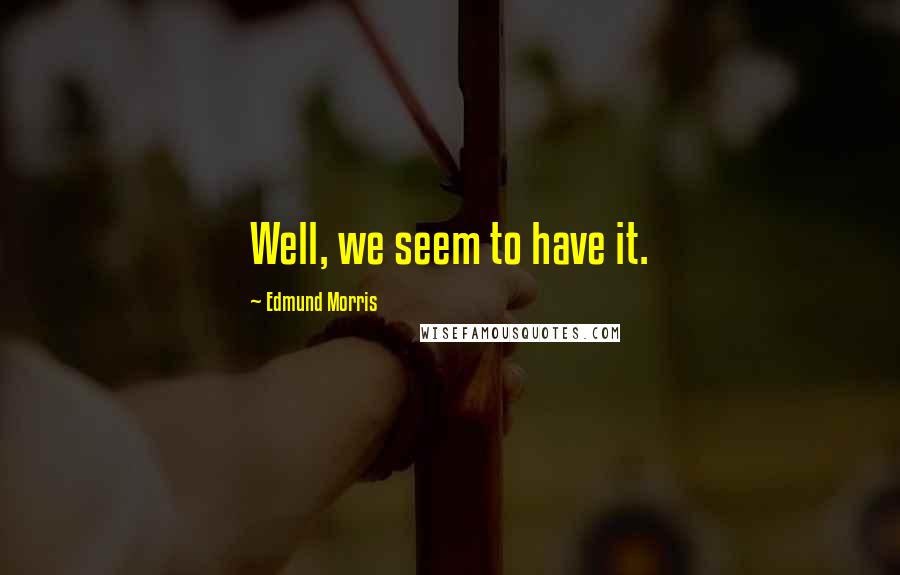 Edmund Morris Quotes: Well, we seem to have it.