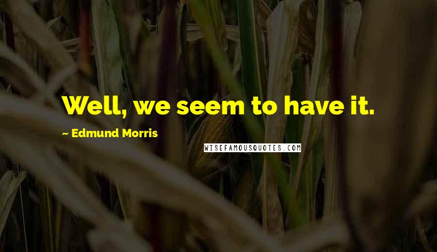Edmund Morris Quotes: Well, we seem to have it.