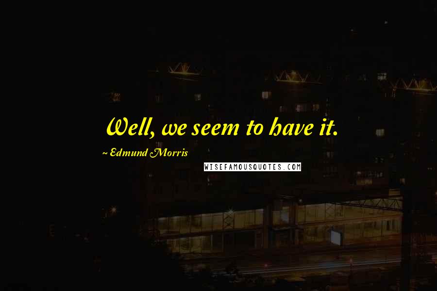 Edmund Morris Quotes: Well, we seem to have it.