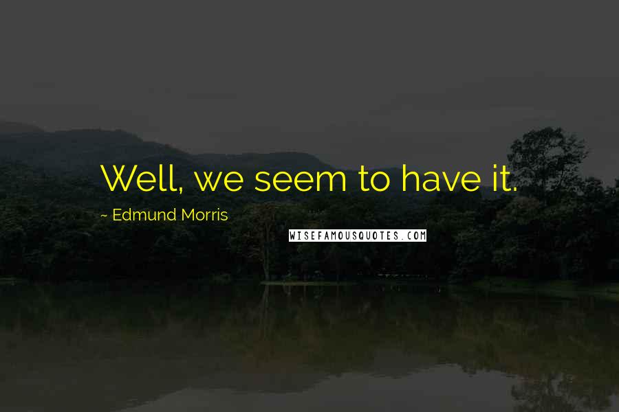 Edmund Morris Quotes: Well, we seem to have it.
