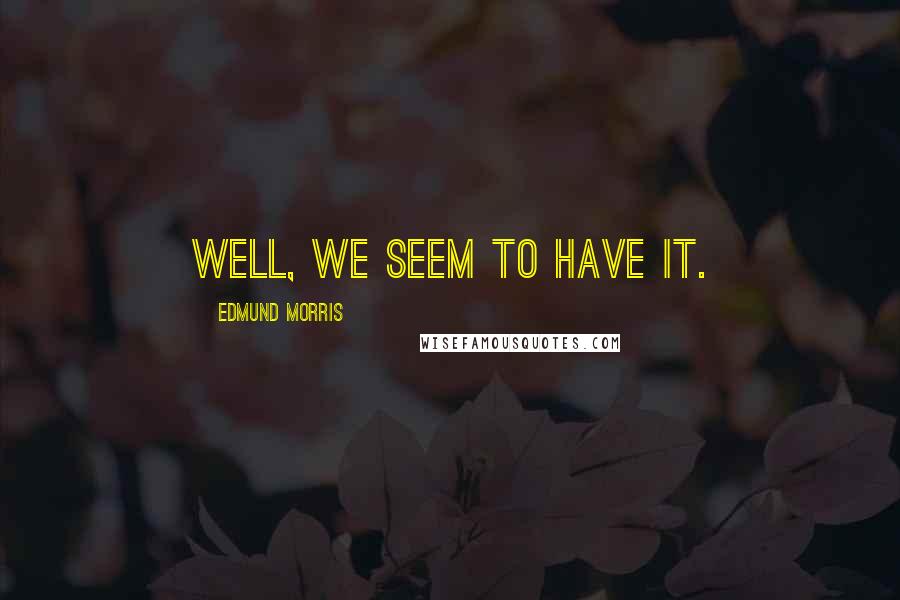 Edmund Morris Quotes: Well, we seem to have it.