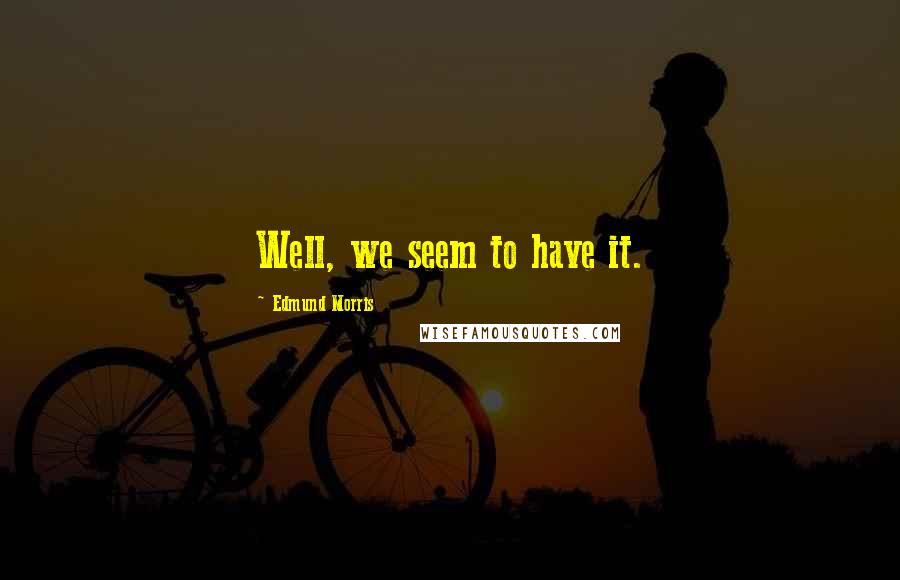 Edmund Morris Quotes: Well, we seem to have it.