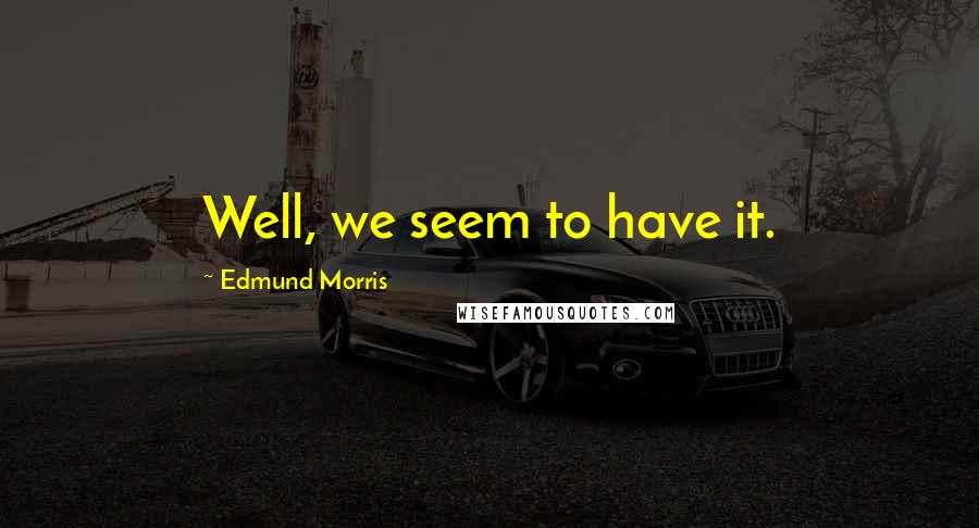 Edmund Morris Quotes: Well, we seem to have it.