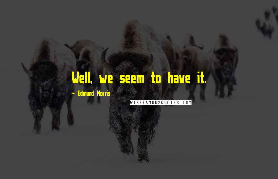 Edmund Morris Quotes: Well, we seem to have it.