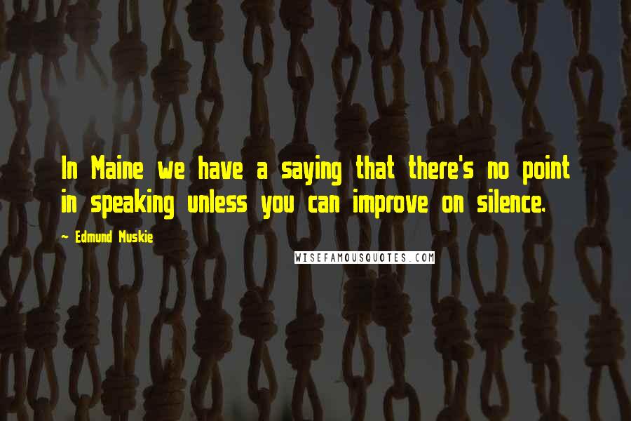 Edmund Muskie Quotes: In Maine we have a saying that there's no point in speaking unless you can improve on silence.