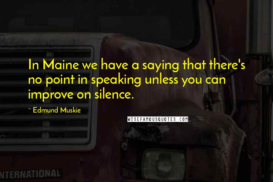 Edmund Muskie Quotes: In Maine we have a saying that there's no point in speaking unless you can improve on silence.