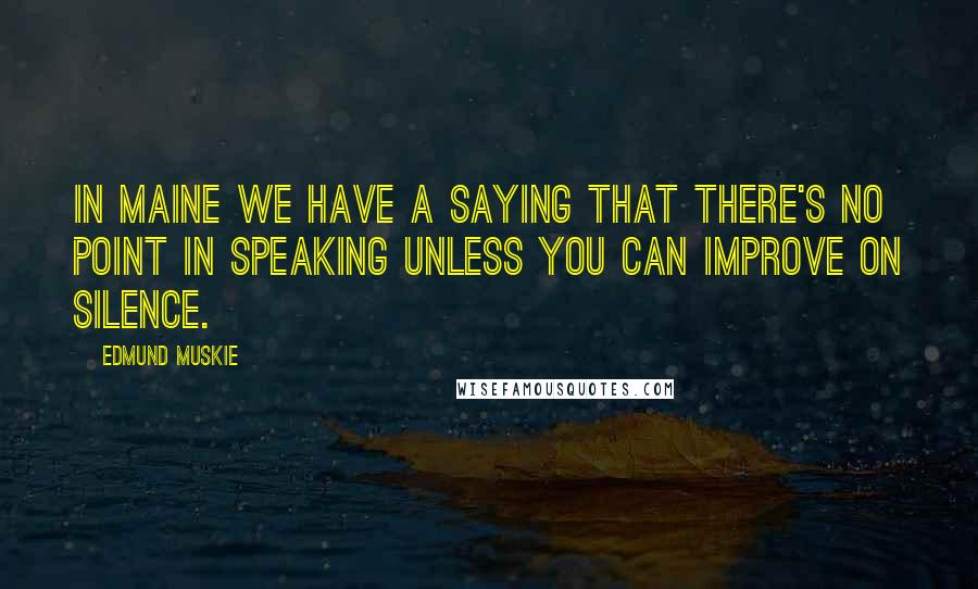 Edmund Muskie Quotes: In Maine we have a saying that there's no point in speaking unless you can improve on silence.