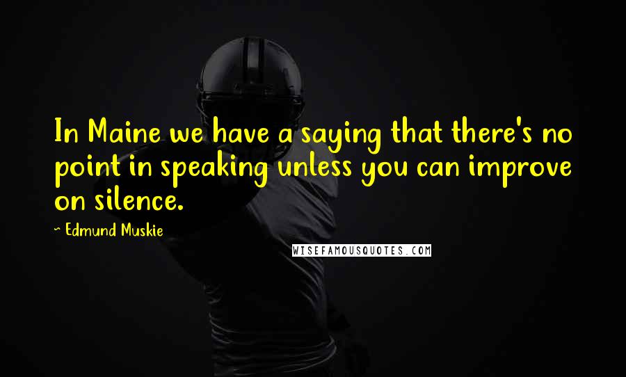Edmund Muskie Quotes: In Maine we have a saying that there's no point in speaking unless you can improve on silence.