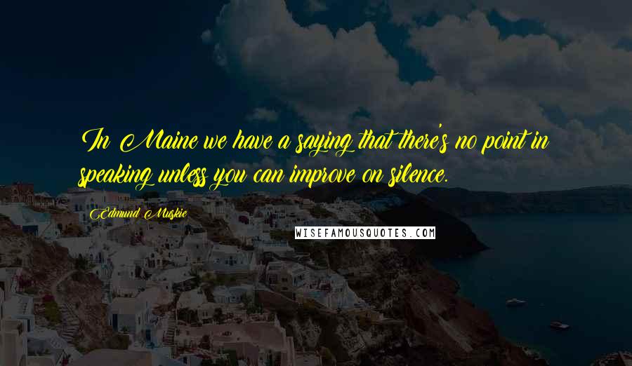 Edmund Muskie Quotes: In Maine we have a saying that there's no point in speaking unless you can improve on silence.