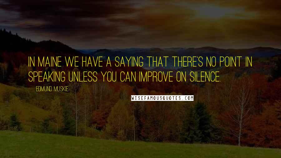 Edmund Muskie Quotes: In Maine we have a saying that there's no point in speaking unless you can improve on silence.