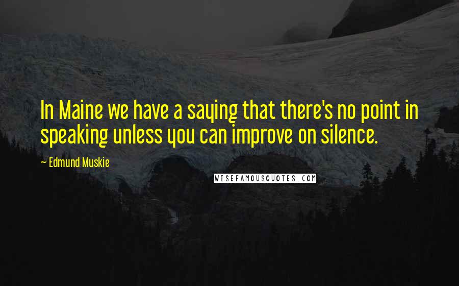 Edmund Muskie Quotes: In Maine we have a saying that there's no point in speaking unless you can improve on silence.