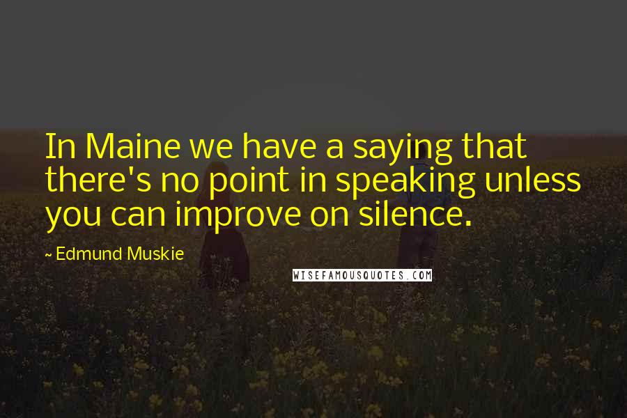 Edmund Muskie Quotes: In Maine we have a saying that there's no point in speaking unless you can improve on silence.