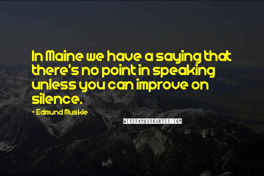 Edmund Muskie Quotes: In Maine we have a saying that there's no point in speaking unless you can improve on silence.