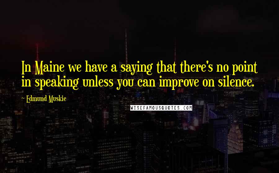 Edmund Muskie Quotes: In Maine we have a saying that there's no point in speaking unless you can improve on silence.