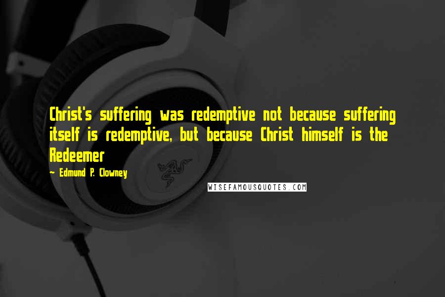 Edmund P. Clowney Quotes: Christ's suffering was redemptive not because suffering itself is redemptive, but because Christ himself is the Redeemer