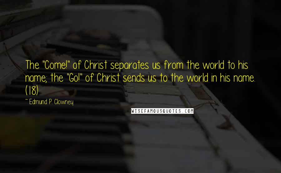 Edmund P. Clowney Quotes: The "Come!" of Christ separates us from the world to his name; the "Go!" of Christ sends us to the world in his name. (18)