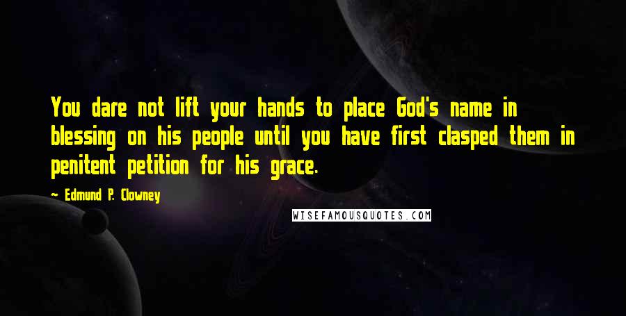 Edmund P. Clowney Quotes: You dare not lift your hands to place God's name in blessing on his people until you have first clasped them in penitent petition for his grace.