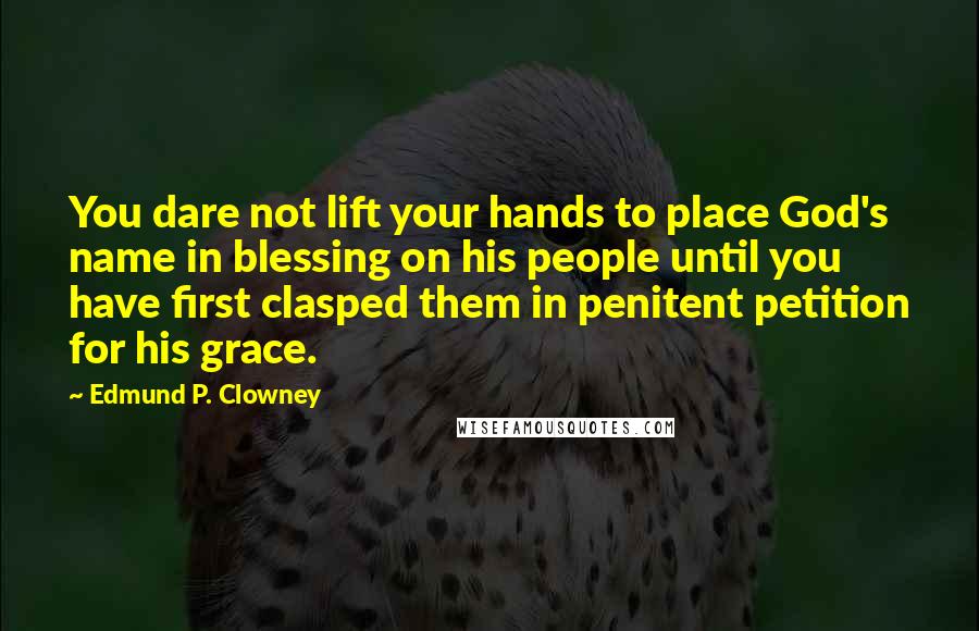 Edmund P. Clowney Quotes: You dare not lift your hands to place God's name in blessing on his people until you have first clasped them in penitent petition for his grace.