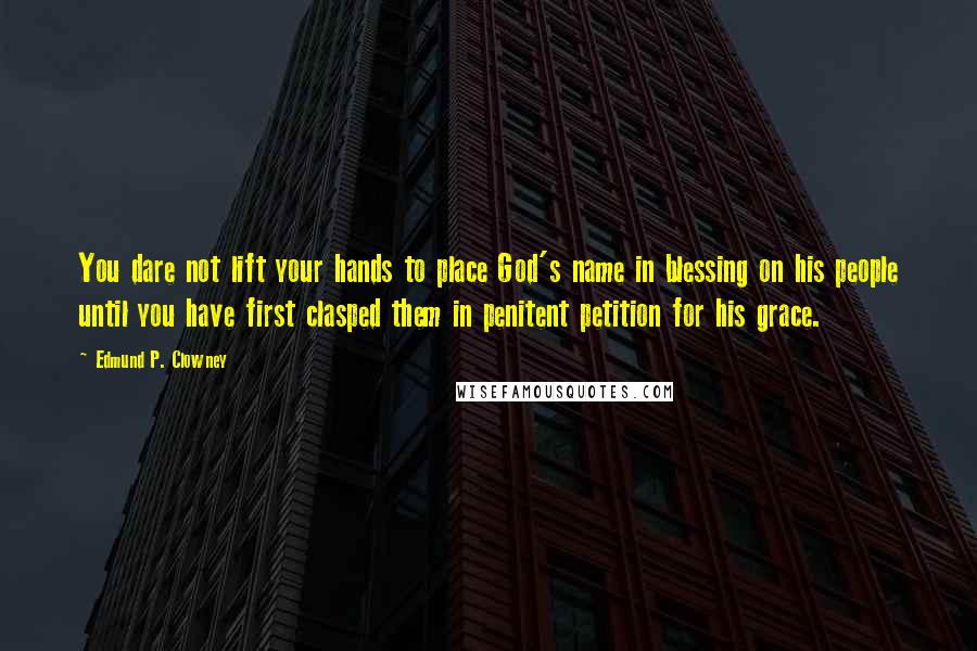 Edmund P. Clowney Quotes: You dare not lift your hands to place God's name in blessing on his people until you have first clasped them in penitent petition for his grace.