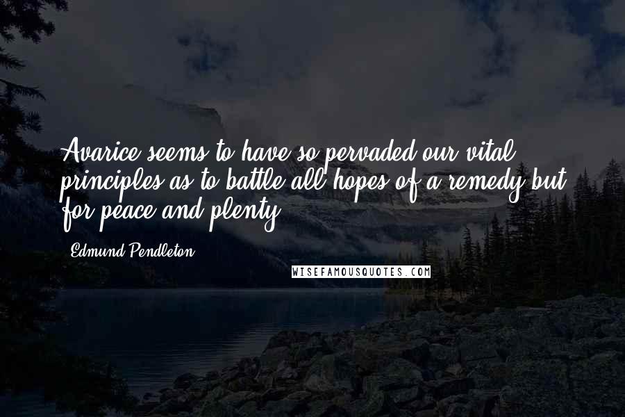 Edmund Pendleton Quotes: Avarice seems to have so pervaded our vital principles as to battle all hopes of a remedy but for peace and plenty.