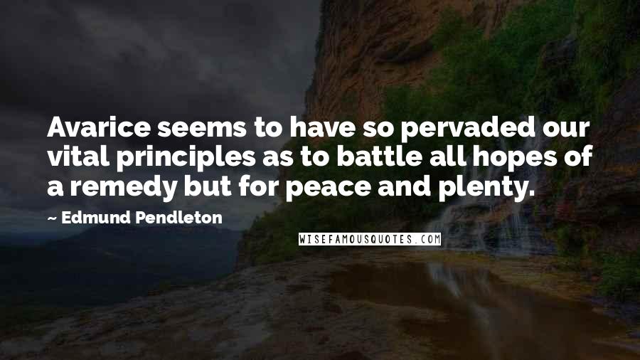 Edmund Pendleton Quotes: Avarice seems to have so pervaded our vital principles as to battle all hopes of a remedy but for peace and plenty.