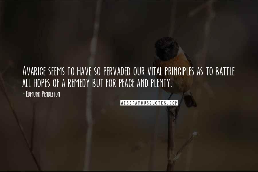 Edmund Pendleton Quotes: Avarice seems to have so pervaded our vital principles as to battle all hopes of a remedy but for peace and plenty.