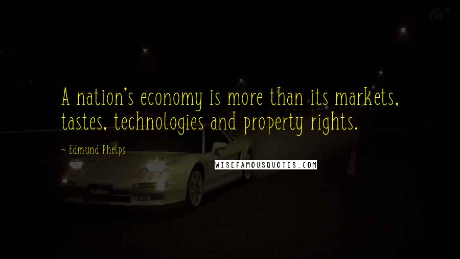 Edmund Phelps Quotes: A nation's economy is more than its markets, tastes, technologies and property rights.