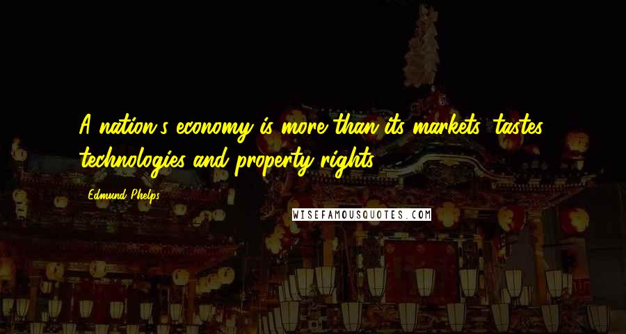 Edmund Phelps Quotes: A nation's economy is more than its markets, tastes, technologies and property rights.