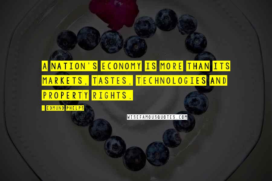 Edmund Phelps Quotes: A nation's economy is more than its markets, tastes, technologies and property rights.