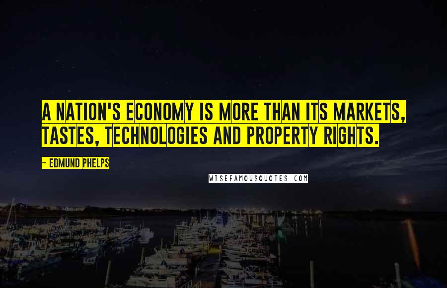 Edmund Phelps Quotes: A nation's economy is more than its markets, tastes, technologies and property rights.