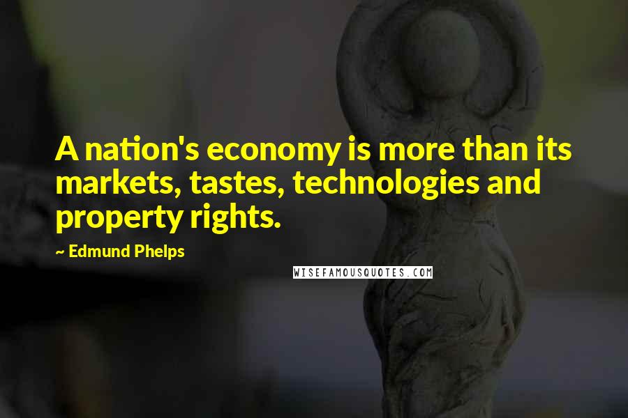 Edmund Phelps Quotes: A nation's economy is more than its markets, tastes, technologies and property rights.