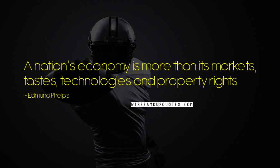 Edmund Phelps Quotes: A nation's economy is more than its markets, tastes, technologies and property rights.