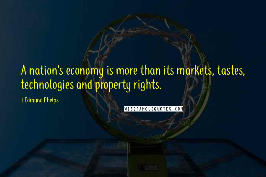 Edmund Phelps Quotes: A nation's economy is more than its markets, tastes, technologies and property rights.