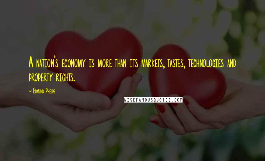 Edmund Phelps Quotes: A nation's economy is more than its markets, tastes, technologies and property rights.