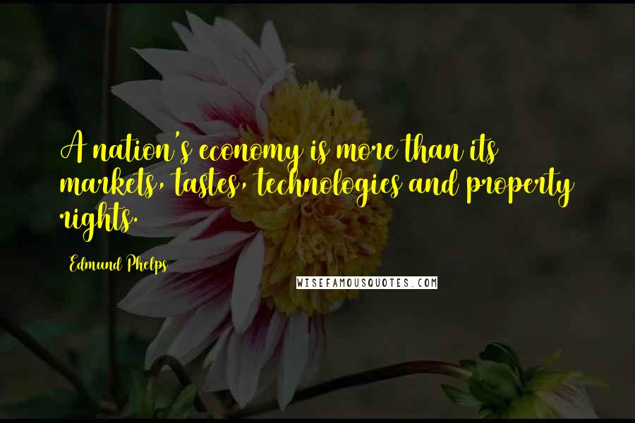 Edmund Phelps Quotes: A nation's economy is more than its markets, tastes, technologies and property rights.