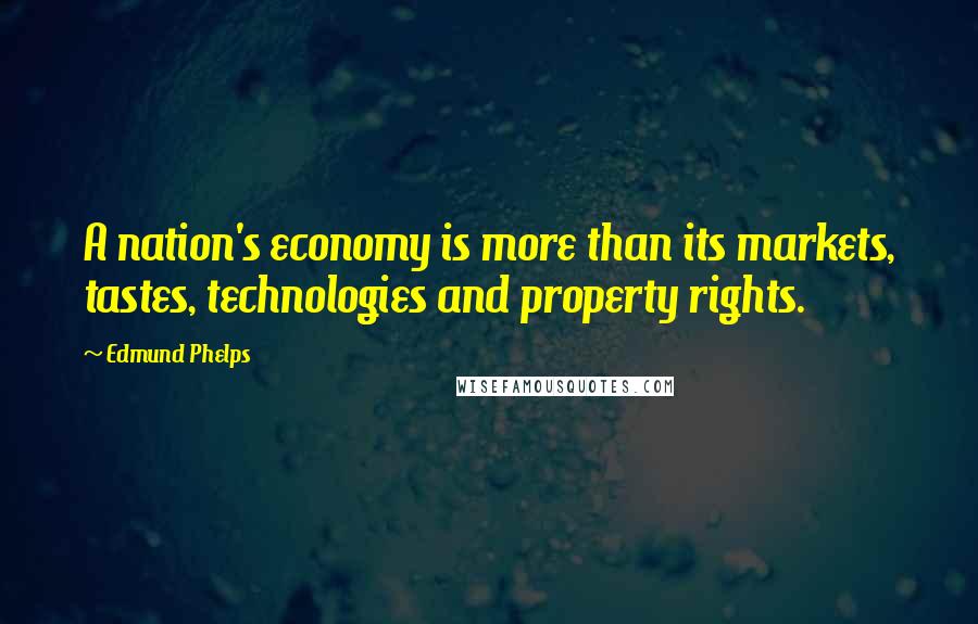 Edmund Phelps Quotes: A nation's economy is more than its markets, tastes, technologies and property rights.