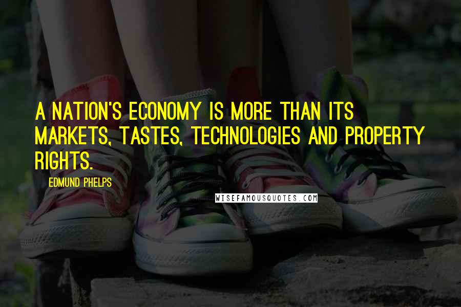 Edmund Phelps Quotes: A nation's economy is more than its markets, tastes, technologies and property rights.