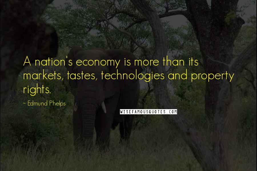 Edmund Phelps Quotes: A nation's economy is more than its markets, tastes, technologies and property rights.